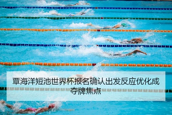 覃海洋短池世界杯报名确认出发反应优化成夺牌焦点
